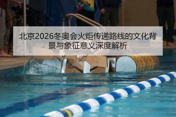 北京2026冬奥会火炬传递路线的文化背景与象征意义深度解析
